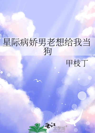 星际病娇男老想给我当狗