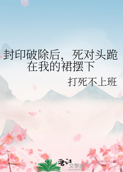 封印破除后，死对头跪在我的裙摆下