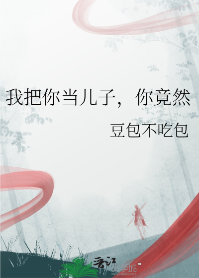 我把你当儿子养你却想当我老公是什么电视
